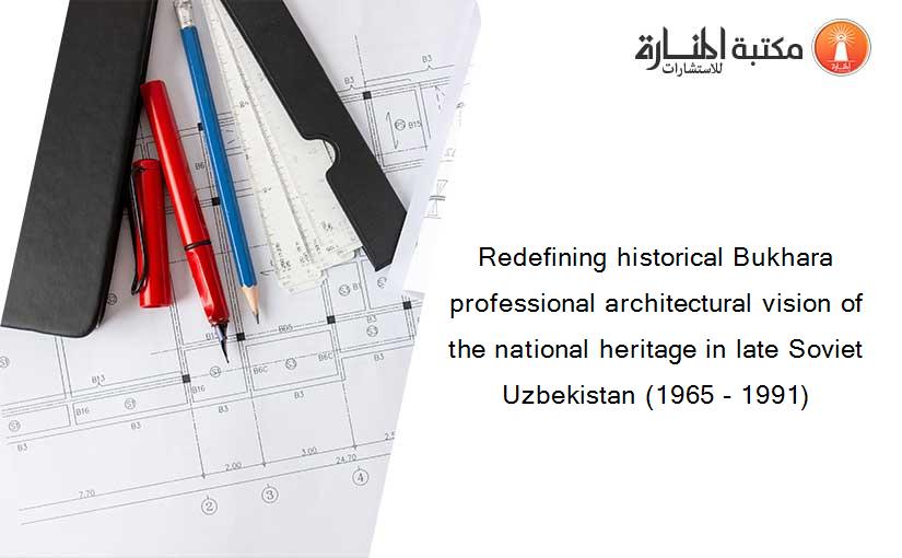 Redefining historical Bukhara professional architectural vision of the national heritage in late Soviet Uzbekistan (1965 - 1991)