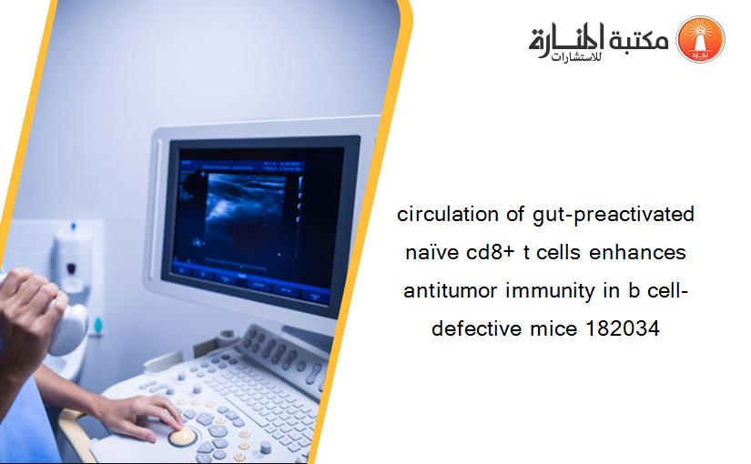 circulation of gut-preactivated naïve cd8+ t cells enhances antitumor immunity in b cell-defective mice 182034