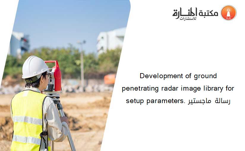 Development of ground penetrating radar image library for setup parameters. رسالة ماجستير