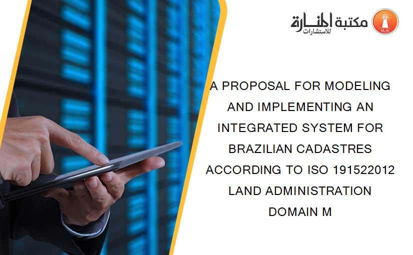 A PROPOSAL FOR MODELING AND IMPLEMENTING AN INTEGRATED SYSTEM FOR BRAZILIAN CADASTRES ACCORDING TO ISO 191522012 LAND ADMINISTRATION DOMAIN M