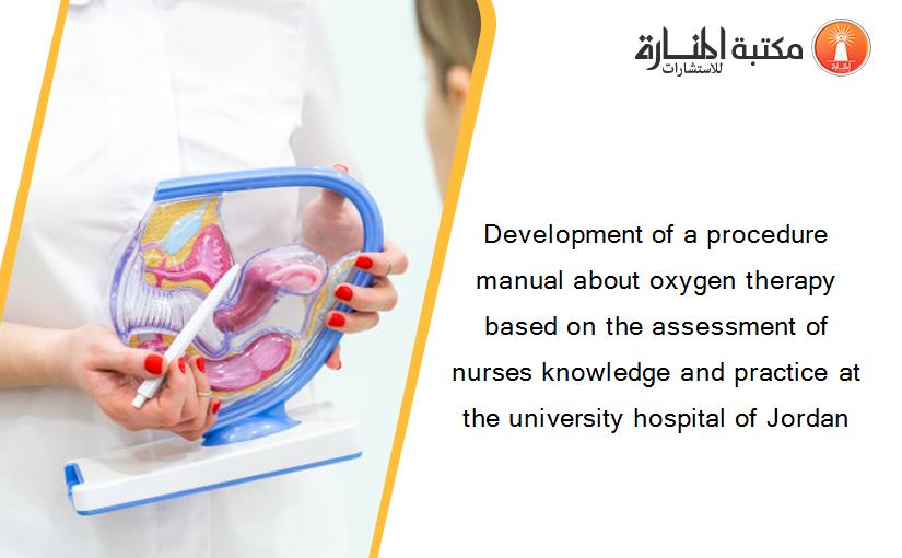 Development of a procedure manual about oxygen therapy based on the assessment of nurses knowledge and practice at the university hospital of Jordan