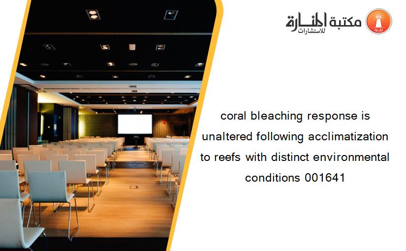 coral bleaching response is unaltered following acclimatization to reefs with distinct environmental conditions 001641