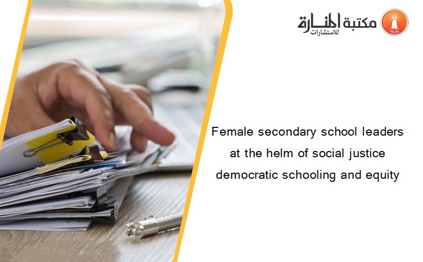 Female secondary school leaders at the helm of social justice democratic schooling and equity