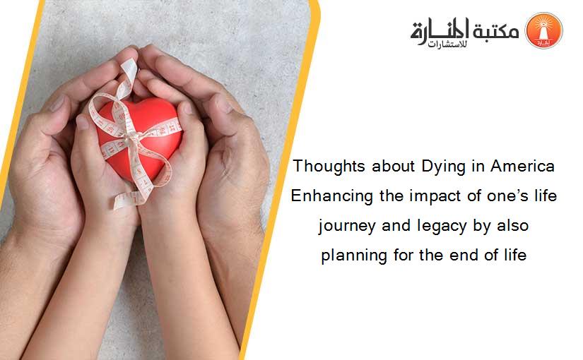 Thoughts about Dying in America Enhancing the impact of one’s life journey and legacy by also planning for the end of life