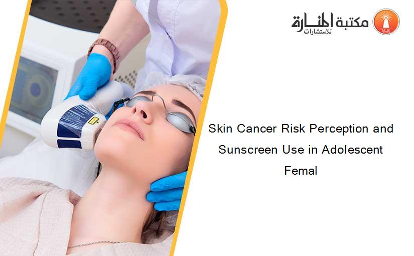Skin Cancer Risk Perception and Sunscreen Use in Adolescent Femal