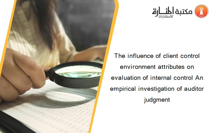 The influence of client control environment attributes on evaluation of internal control An empirical investigation of auditor judgment