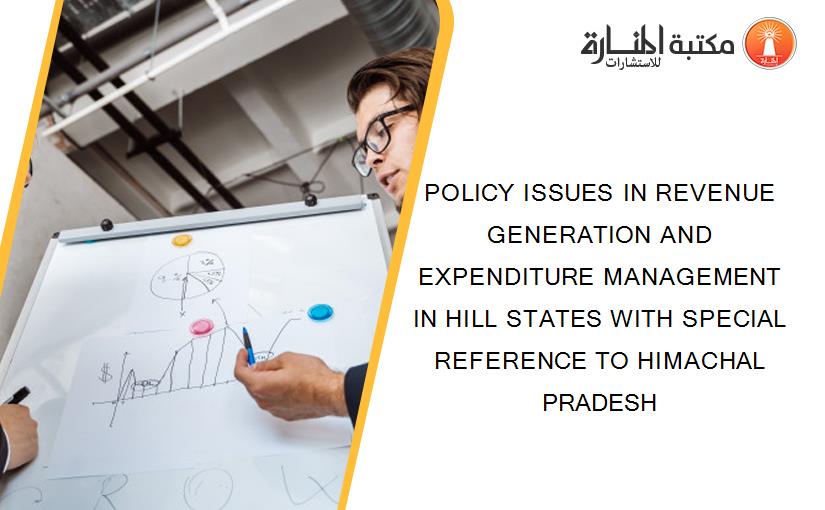 POLICY ISSUES IN REVENUE GENERATION AND EXPENDITURE MANAGEMENT IN HILL STATES WITH SPECIAL REFERENCE TO HIMACHAL PRADESH