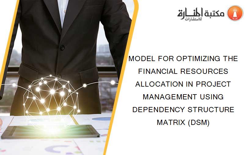MODEL FOR OPTIMIZING THE FINANCIAL RESOURCES ALLOCATION IN PROJECT MANAGEMENT USING DEPENDENCY STRUCTURE MATRIX (DSM)