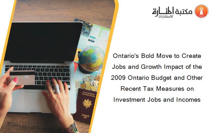Ontario’s Bold Move to Create Jobs and Growth Impact of the 2009 Ontario Budget and Other Recent Tax Measures on Investment Jobs and Incomes