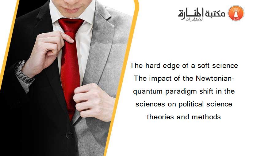 The hard edge of a soft science The impact of the Newtonian-quantum paradigm shift in the sciences on political science theories and methods