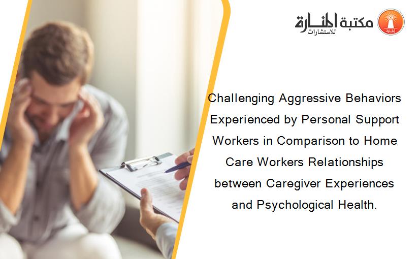Challenging Aggressive Behaviors Experienced by Personal Support Workers in Comparison to Home Care Workers Relationships between Caregiver Experiences and Psychological Health.