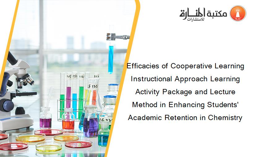 Efficacies of Cooperative Learning Instructional Approach Learning Activity Package and Lecture Method in Enhancing Students' Academic Retention in Chemistry