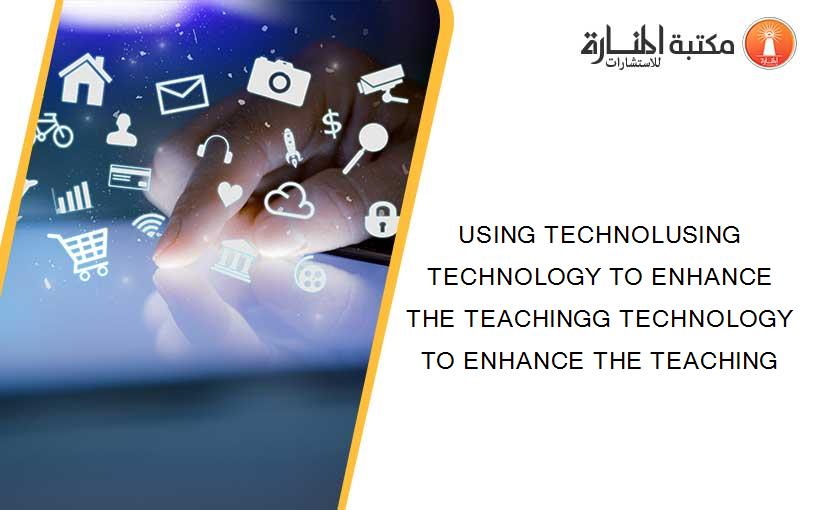 USING TECHNOLUSING TECHNOLOGY TO ENHANCE THE TEACHINGG TECHNOLOGY TO ENHANCE THE TEACHING
