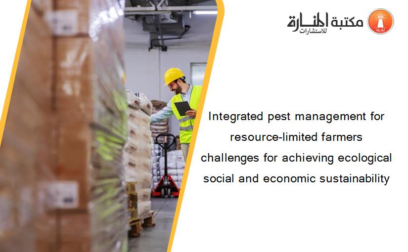 Integrated pest management for resource-limited farmers challenges for achieving ecological social and economic sustainability