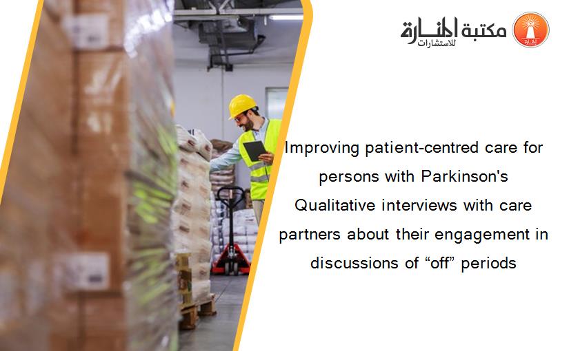 Improving patient‐centred care for persons with Parkinson's Qualitative interviews with care partners about their engagement in discussions of “off” periods