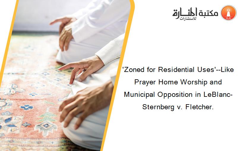 'Zoned for Residential Uses'--Like Prayer Home Worship and Municipal Opposition in LeBlanc-Sternberg v. Fletcher.