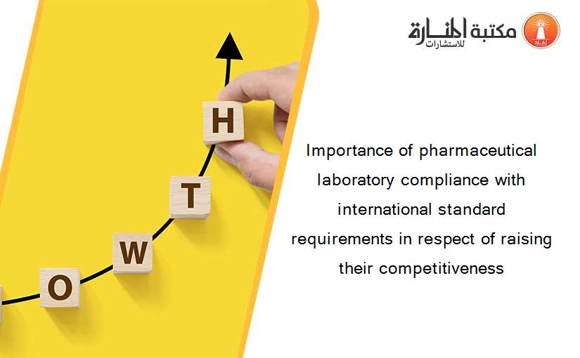 Importance of pharmaceutical laboratory compliance with international standard requirements in respect of raising their competitiveness