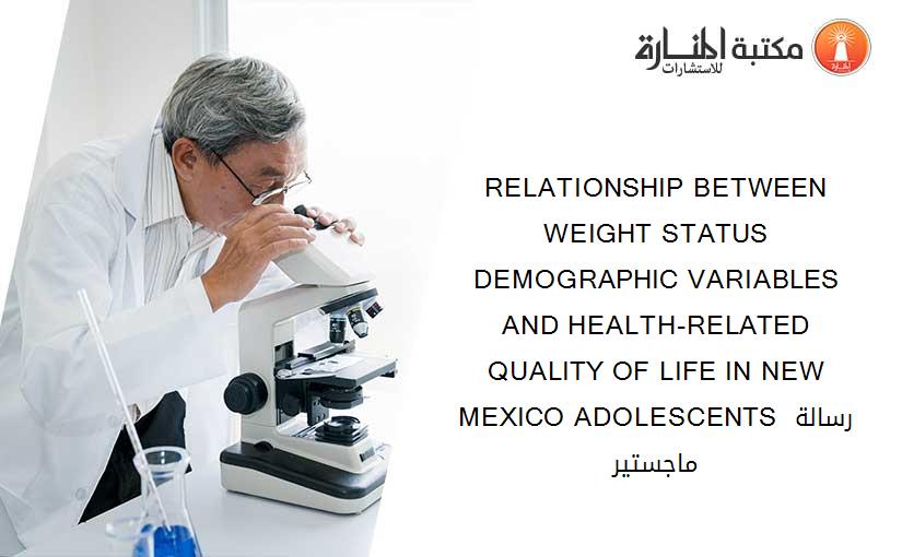 RELATIONSHIP BETWEEN WEIGHT STATUS DEMOGRAPHIC VARIABLES AND HEALTH-RELATED QUALITY OF LIFE IN NEW MEXICO ADOLESCENTS رسالة ماجستير