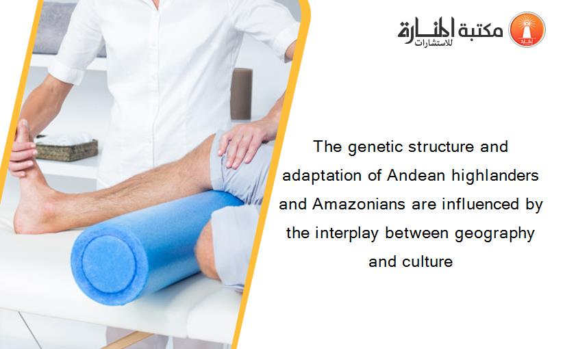 The genetic structure and adaptation of Andean highlanders and Amazonians are influenced by the interplay between geography and culture