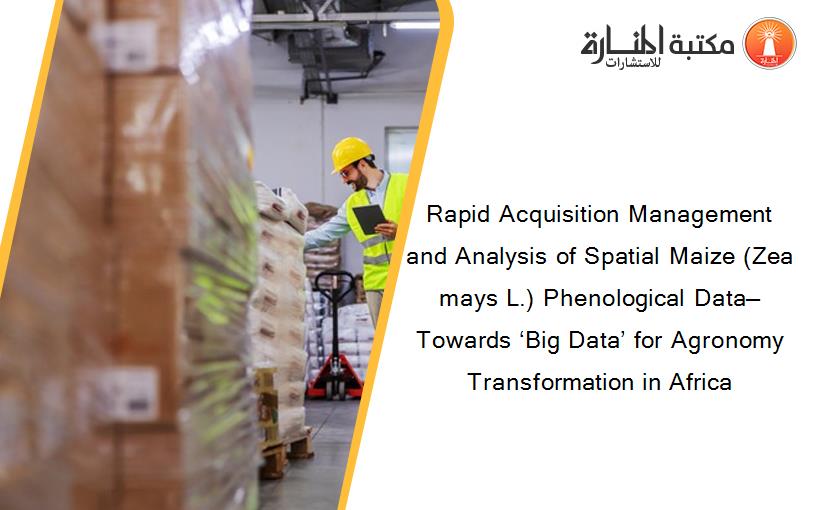 Rapid Acquisition Management and Analysis of Spatial Maize (Zea mays L.) Phenological Data—Towards ‘Big Data’ for Agronomy Transformation in Africa