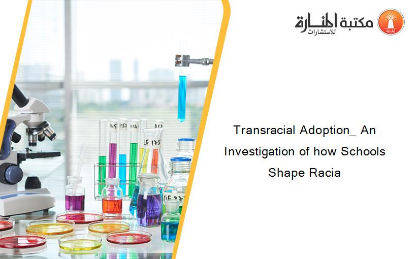 Transracial Adoption_ An Investigation of how Schools Shape Racia