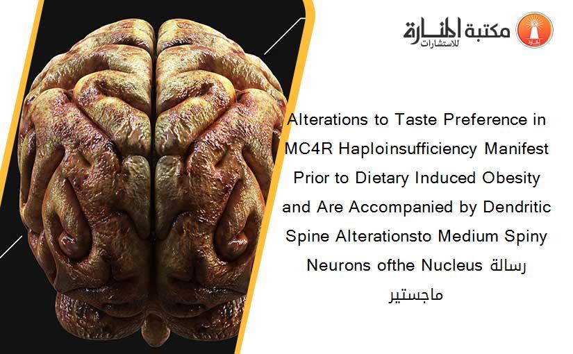 Alterations to Taste Preference in MC4R Haploinsufficiency Manifest Prior to Dietary Induced Obesity and Are Accompanied by Dendritic Spine Alterationsto Medium Spiny Neurons ofthe Nucleusرسالة ماجستير