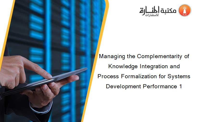 Managing the Complementarity of Knowledge Integration and Process Formalization for Systems Development Performance 1
