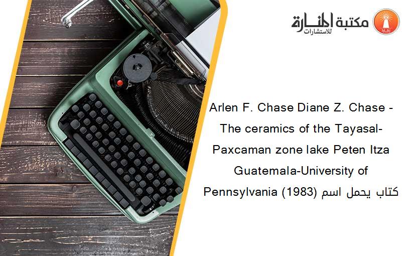 Arlen F. Chase Diane Z. Chase - The ceramics of the Tayasal-Paxcaman zone lake Peten Itza Guatemala-University of Pennsylvania (1983) كتاب يحمل اسم