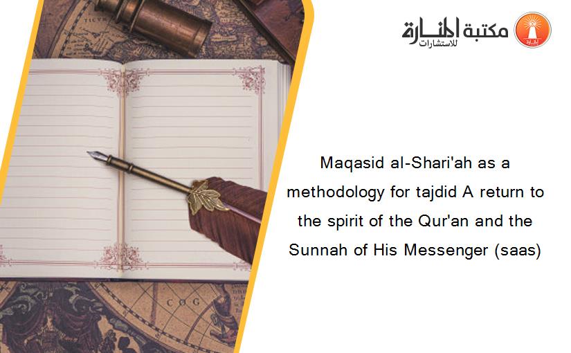 Maqasid al-Shari'ah as a methodology for tajdid A return to the spirit of the Qur'an and the Sunnah of His Messenger (saas)