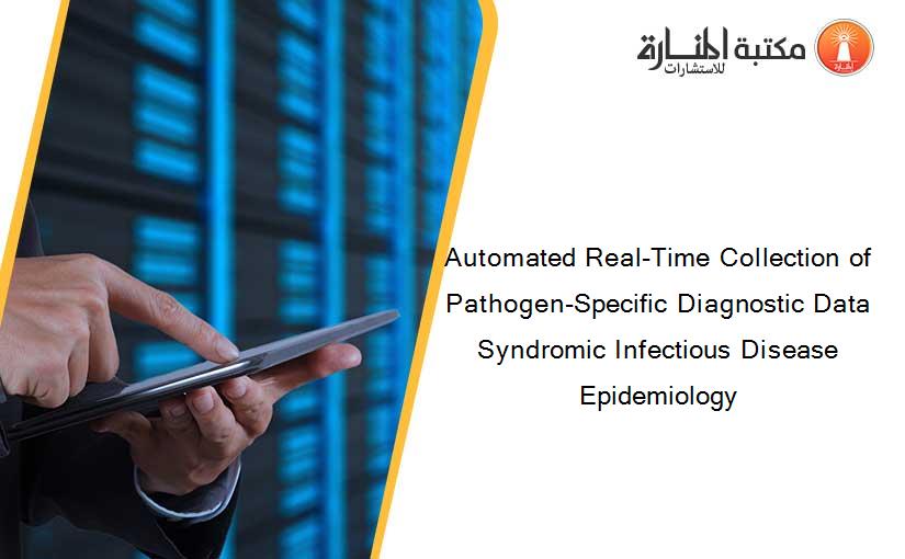 Automated Real-Time Collection of Pathogen-Specific Diagnostic Data Syndromic Infectious Disease Epidemiology