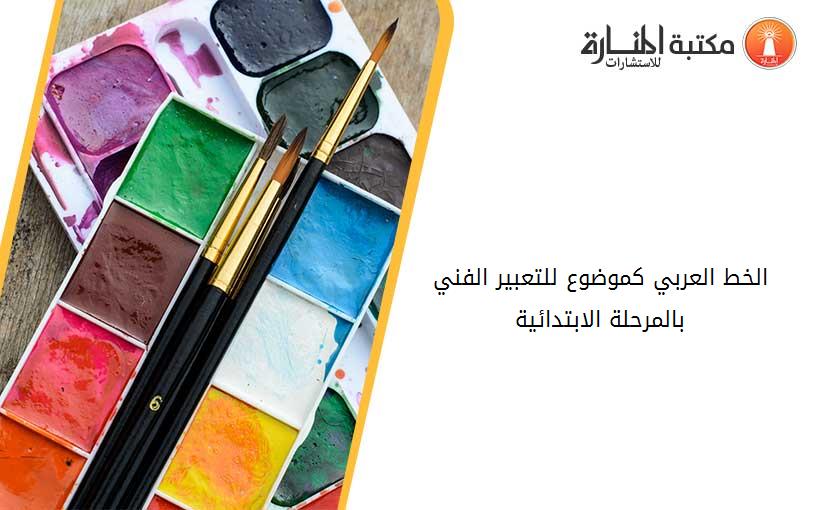 الخط العربي کموضوع للتعبير الفني بالمرحلة الابتدائية
