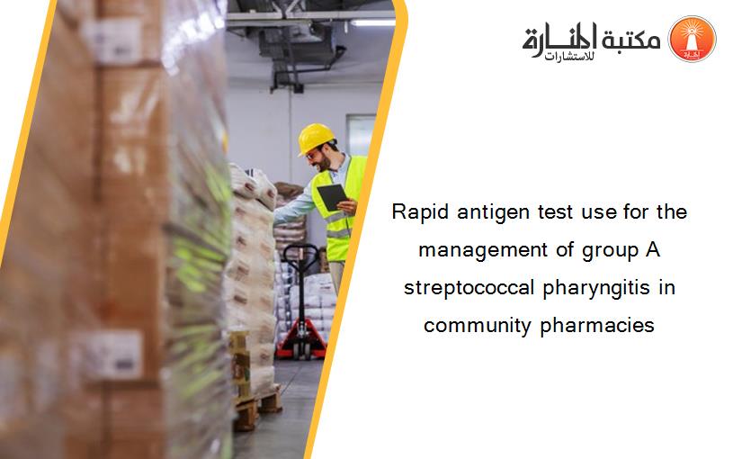 Rapid antigen test use for the management of group A streptococcal pharyngitis in community pharmacies