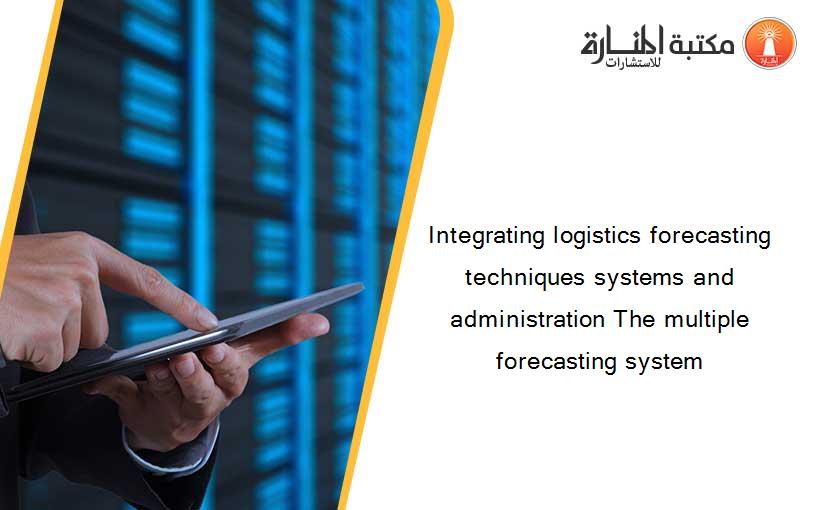 Integrating logistics forecasting techniques systems and administration The multiple forecasting system