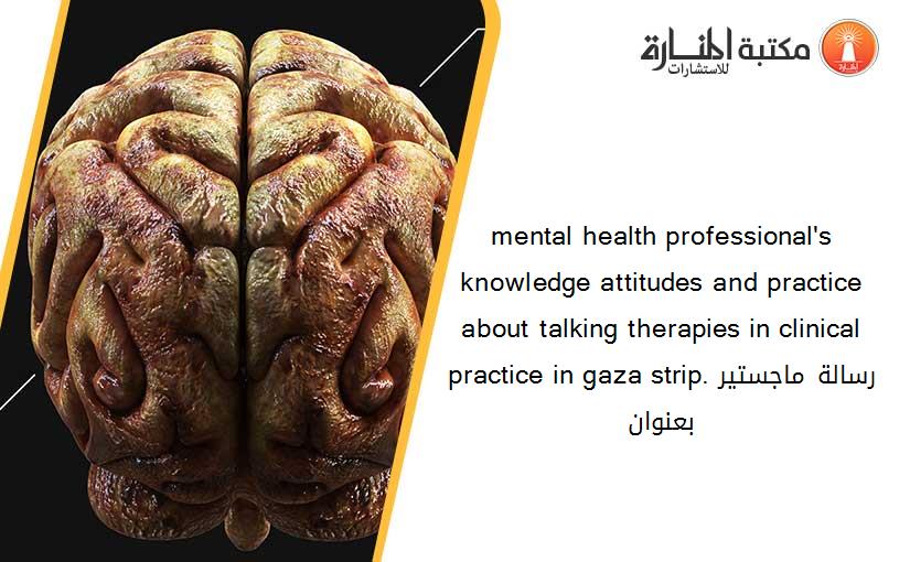 mental health professional's knowledge attitudes and practice about talking therapies in clinical practice in gaza strip.رسالة ماجستير بعنوان