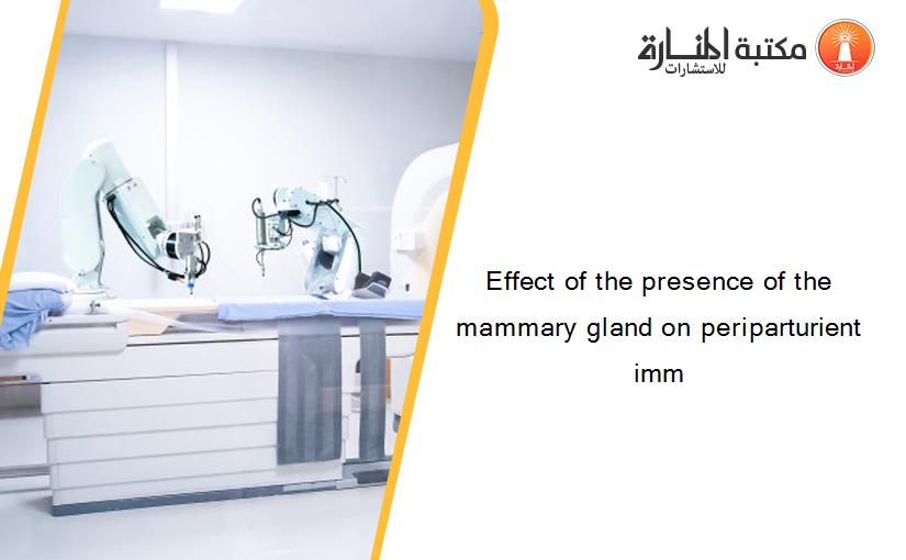 Effect of the presence of the mammary gland on periparturient imm