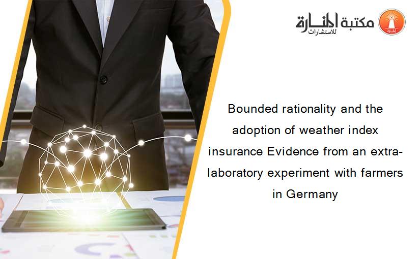 Bounded rationality and the adoption of weather index insurance Evidence from an extra-laboratory experiment with farmers in Germany