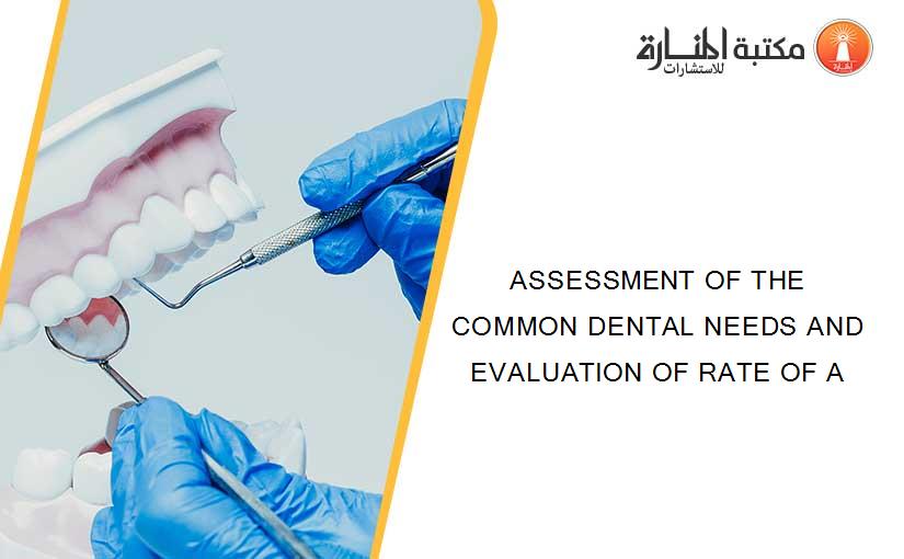 ASSESSMENT OF THE COMMON DENTAL NEEDS AND EVALUATION OF RATE OF A