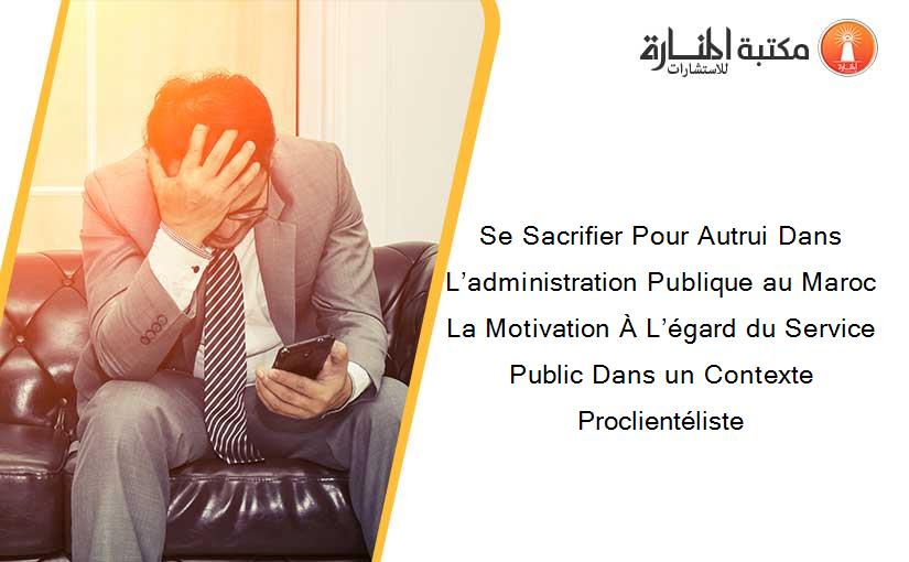Se Sacrifier Pour Autrui Dans L’administration Publique au Maroc La Motivation À L’égard du Service Public Dans un Contexte Proclientéliste