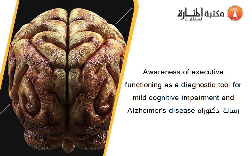 Awareness of executive functioning as a diagnostic tool for mild cognitive impairment and Alzheimer's disease رسالة دكتوراه