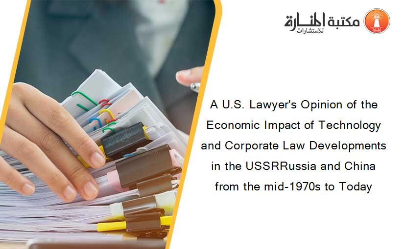 A U.S. Lawyer's Opinion of the Economic Impact of Technology and Corporate Law Developments in the USSRRussia and China from the mid-1970s to Today