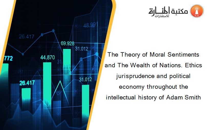 The Theory of Moral Sentiments and The Wealth of Nations. Ethics jurisprudence and political economy throughout the intellectual history of Adam Smith