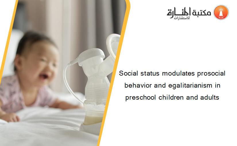 Social status modulates prosocial behavior and egalitarianism in preschool children and adults