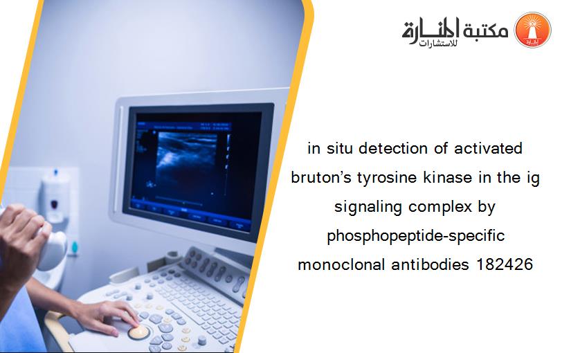 in situ detection of activated bruton’s tyrosine kinase in the ig signaling complex by phosphopeptide-specific monoclonal antibodies 182426