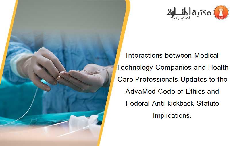 Interactions between Medical Technology Companies and Health Care Professionals Updates to the AdvaMed Code of Ethics and Federal Anti-kickback Statute Implications.