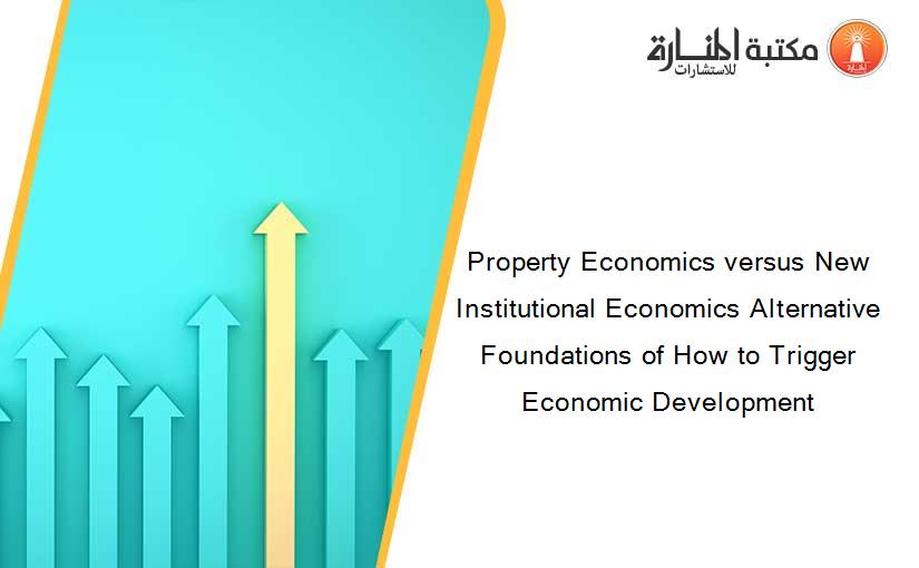 Property Economics versus New Institutional Economics Alternative Foundations of How to Trigger Economic Development
