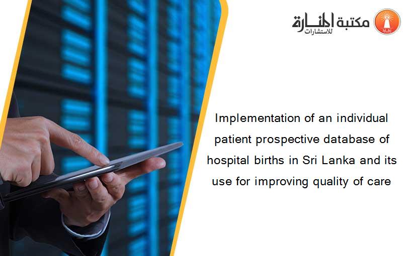Implementation of an individual patient prospective database of hospital births in Sri Lanka and its use for improving quality of care