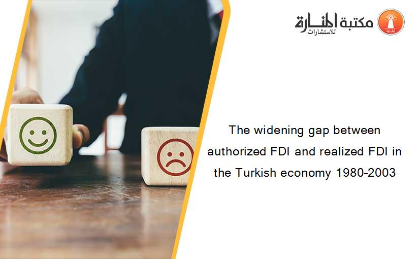 The widening gap between authorized FDI and realized FDI in the Turkish economy 1980–2003