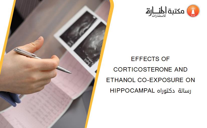 EFFECTS OF CORTICOSTERONE AND ETHANOL CO-EXPOSURE ON HIPPOCAMPAL رسالة دكتوراه