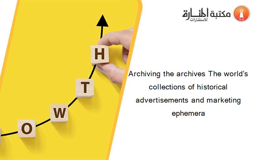 Archiving the archives The world’s collections of historical advertisements and marketing ephemera