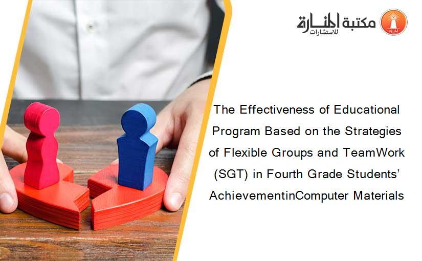 The Effectiveness of Educational Program Based on the Strategies of Flexible Groups and TeamWork (SGT) in Fourth Grade Students’ AchievementinComputer Materials